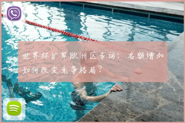 世界杯扩军欧洲区专访:名额增加如何改变竞争格局?