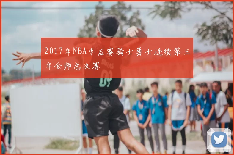 2017年NBA季后赛骑士勇士连续第三年会师总决赛