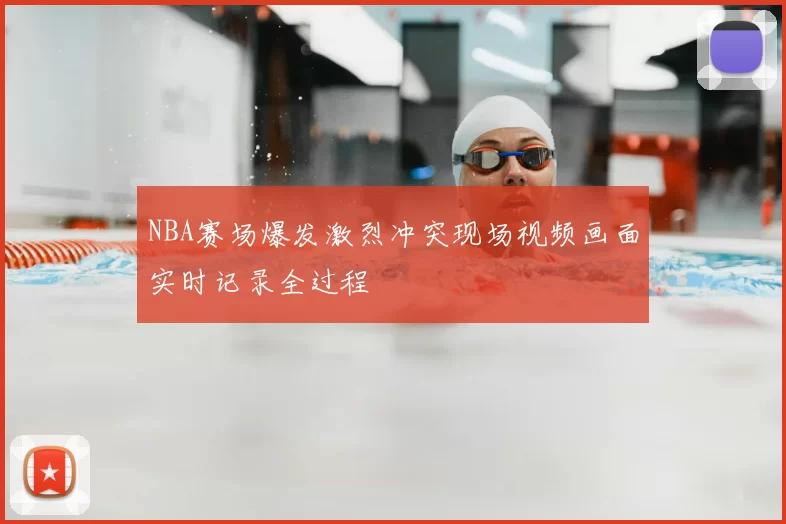 NBA赛场爆发激烈冲突现场视频画面实时记录全过程