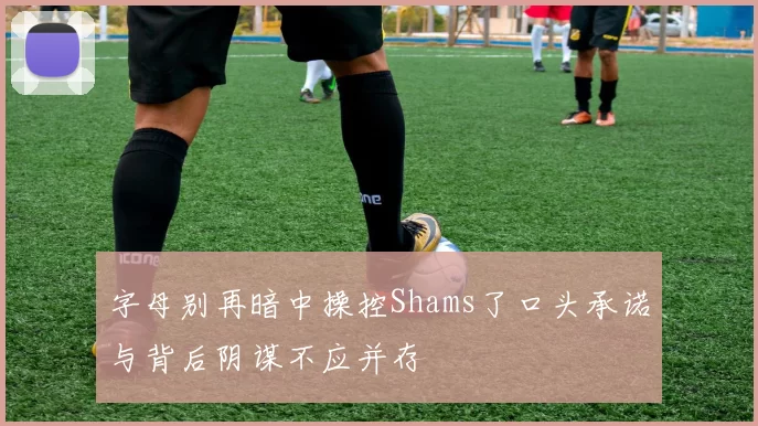 字母别再暗中操控Shams了口头承诺与背后阴谋不应并存