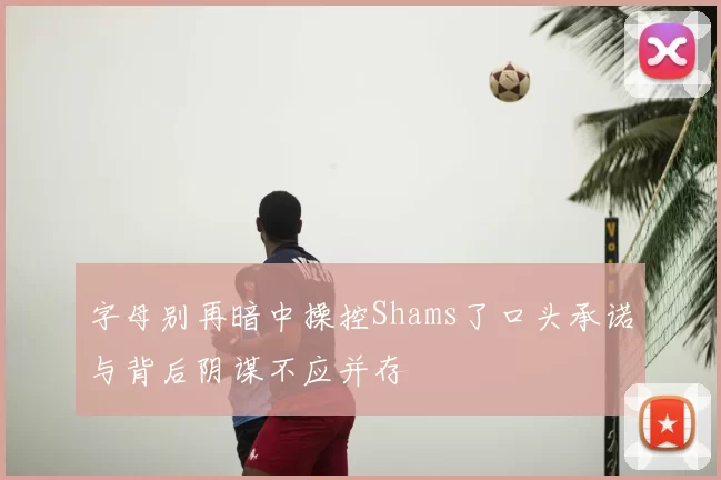 字母别再暗中操控Shams了口头承诺与背后阴谋不应并存