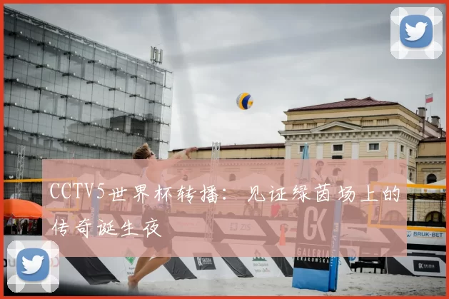 CCTV5世界杯转播:见证绿茵场上的传奇诞生夜