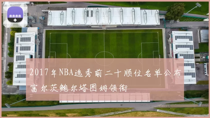 2017年NBA选秀前二十顺位名单公布富尔茨鲍尔塔图姆领衔