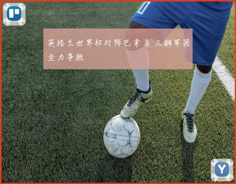 英格兰世界杯对阵巴拿马 三狮军团全力争胜
