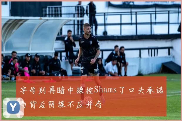 字母别再暗中操控Shams了口头承诺与背后阴谋不应并存