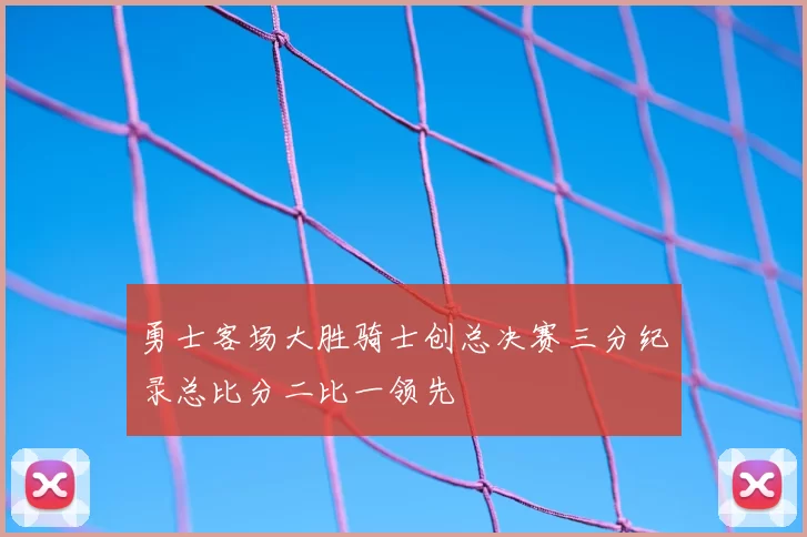 勇士客场大胜骑士创总决赛三分纪录总比分二比一领先