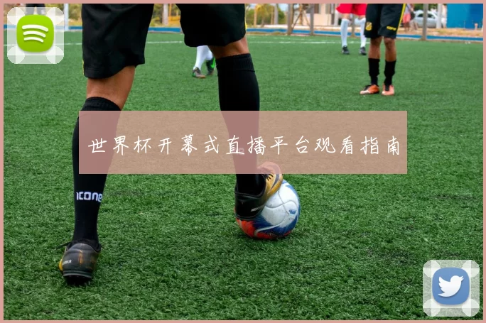 世界杯开幕式直播平台观看指南
