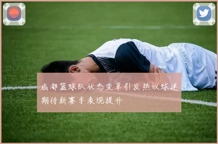 成都篮球队状态变革引发热议球迷期待新赛季表现提升