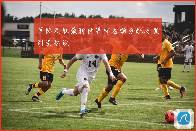 国际足联最新世界杯名额分配方案引发热议