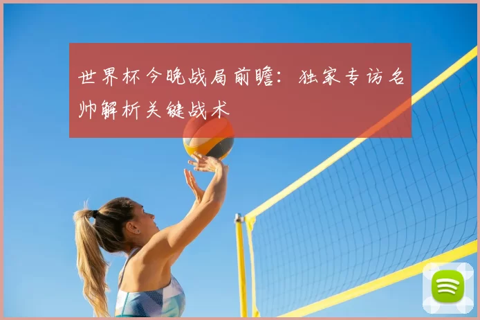 世界杯今晚战局前瞻：独家专访名帅解析关键战术