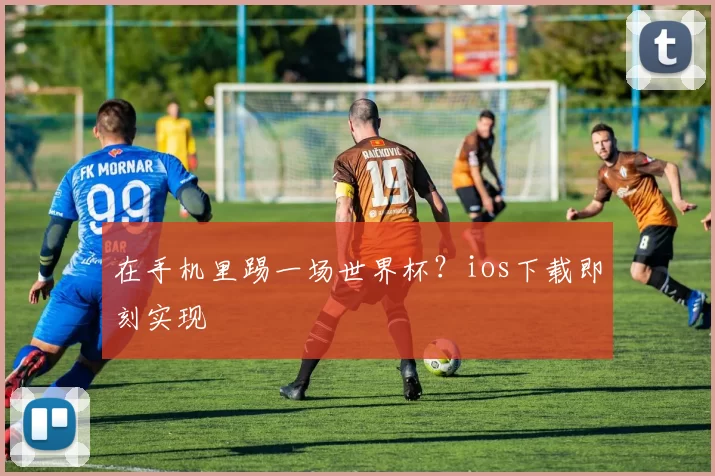 在手机里踢一场世界杯？ios下载即刻实现