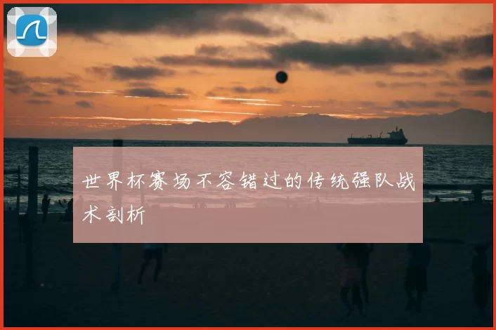 世界杯赛场不容错过的传统强队战术剖析