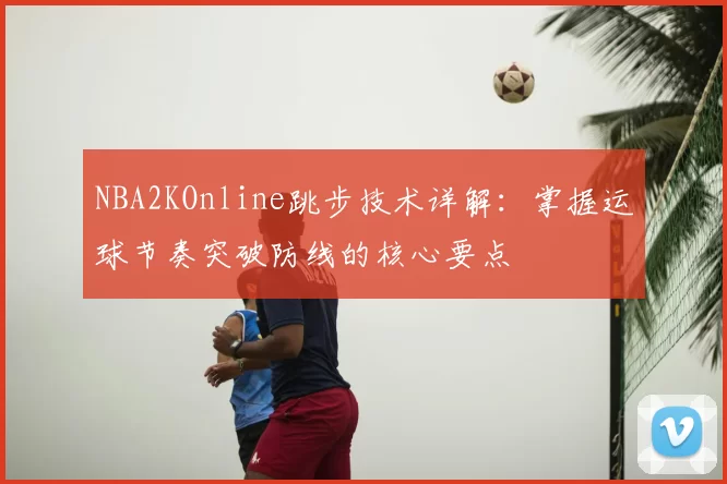NBA2KOnline跳步技术详解：掌握运球节奏突破防线的核心要点