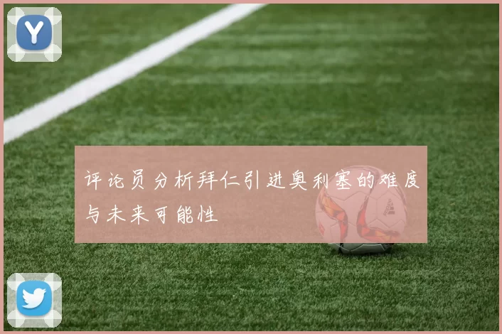 评论员分析拜仁引进奥利塞的难度与未来可能性