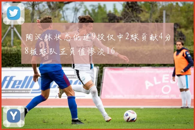 陶汉林状态低迷9投仅中2球贡献4分8板球队正负值惨淡16