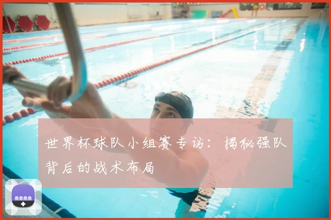 世界杯球队小组赛专访：揭秘强队背后的战术布局
