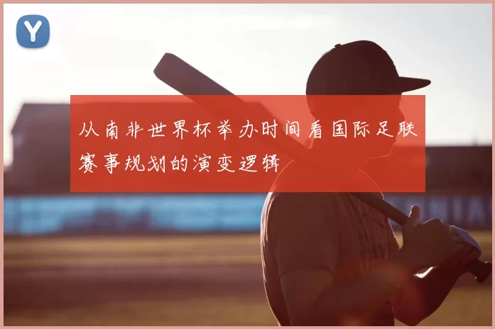 从南非世界杯举办时间看国际足联赛事规划的演变逻辑
