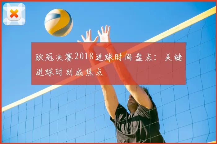 欧冠决赛2018进球时间盘点:关键进球时刻成焦点