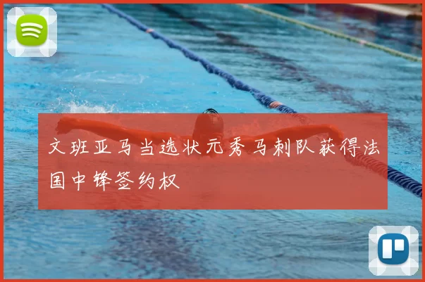 文班亚马当选状元秀马刺队获得法国中锋签约权