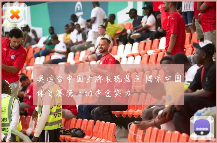 奥运会中国金牌表现盘点 揭示中国体育赛场上的夺金实力
