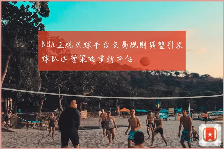 NBA正规买球平台交易规则调整引发球队运营策略重新评估