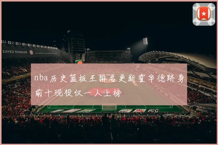 nba历史篮板王排名更新霍华德跻身前十现役仅一人上榜