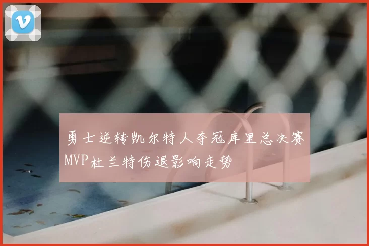 勇士逆转凯尔特人夺冠库里总决赛MVP杜兰特伤退影响走势