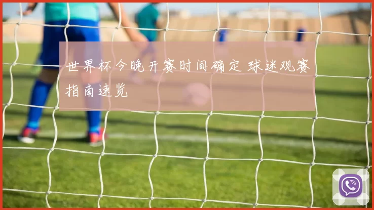 世界杯今晚开赛时间确定 球迷观赛指南速览