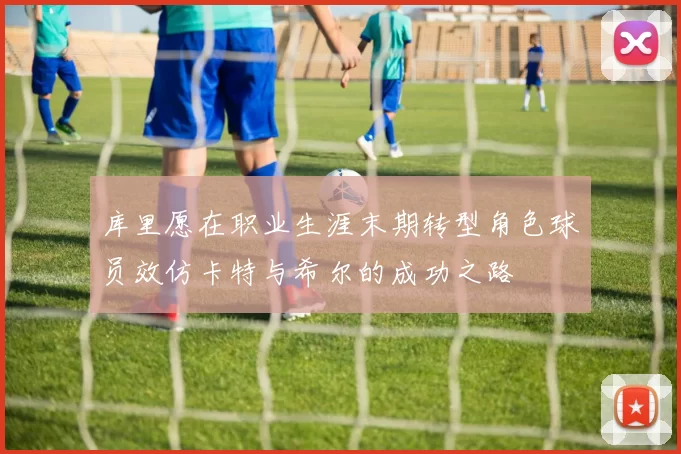 库里愿在职业生涯末期转型角色球员效仿卡特与希尔的成功之路