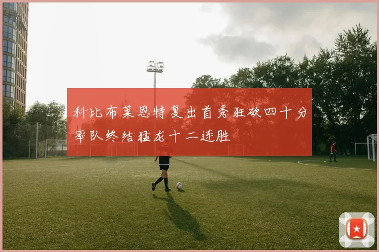 科比布莱恩特复出首秀狂砍四十分率队终结猛龙十二连胜