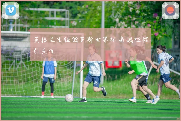 英格兰出征俄罗斯世界杯 备战征程引关注