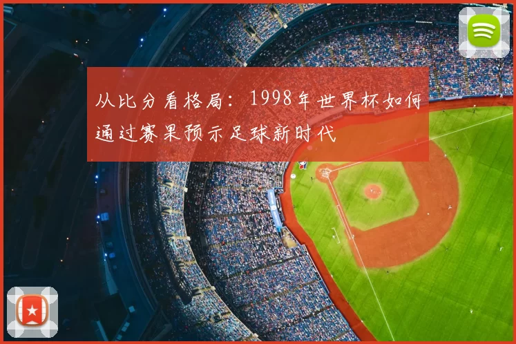 从比分看格局:1998年世界杯如何通过赛果预示足球新时代