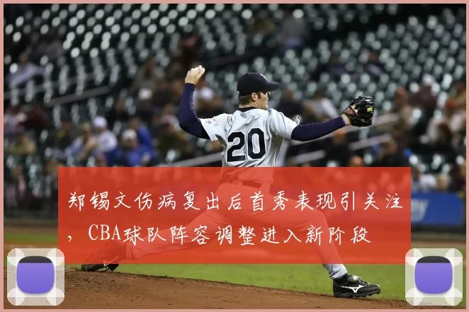 郑锡文伤病复出后首秀表现引关注，CBA球队阵容调整进入新阶段