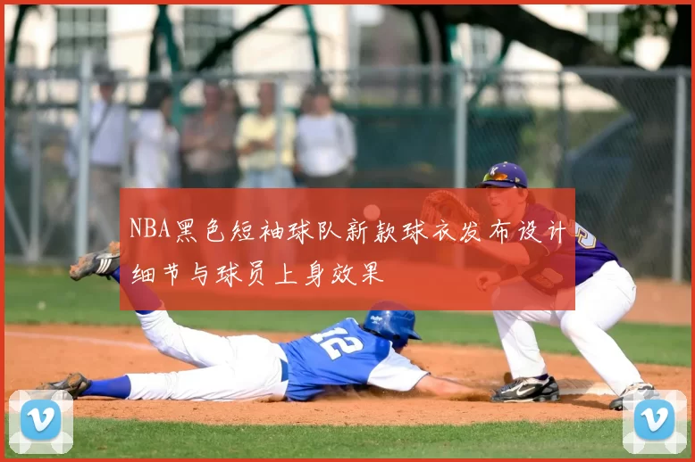 NBA黑色短袖球队新款球衣发布设计细节与球员上身效果