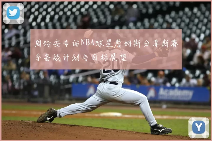 周玲安专访NBA球星詹姆斯分享新赛季备战计划与目标展望
