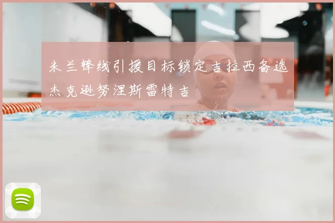 米兰锋线引援目标锁定吉拉西备选杰克逊努涅斯雷特吉