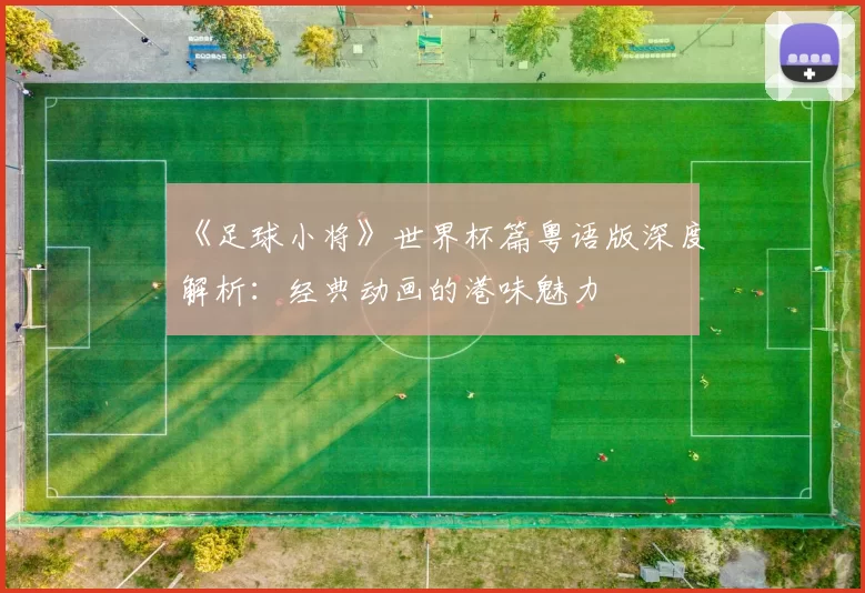 《足球小将》世界杯篇粤语版深度解析:经典动画的港味魅力