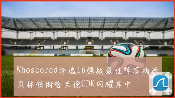 Whoscored评选16强战最佳阵容梅西贝林领衔哈兰德CDK闪耀其中