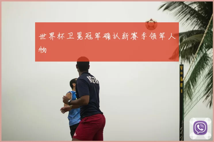 世界杯卫冕冠军确认新赛季领军人物