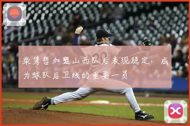 柴隽哲加盟山西队后表现稳定，成为球队后卫线的重要一员