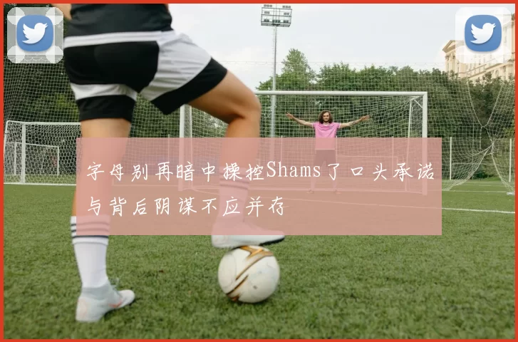 字母别再暗中操控Shams了口头承诺与背后阴谋不应并存