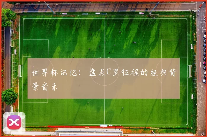 世界杯记忆:盘点C罗征程的经典背景音乐