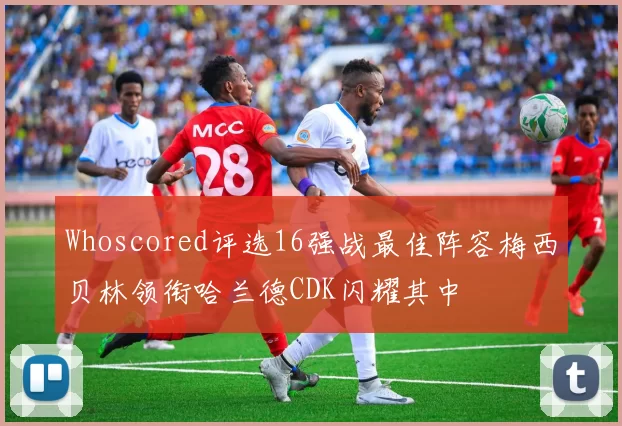 Whoscored评选16强战最佳阵容梅西贝林领衔哈兰德CDK闪耀其中