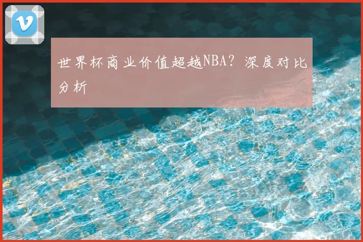 世界杯商业价值超越NBA?深度对比分析