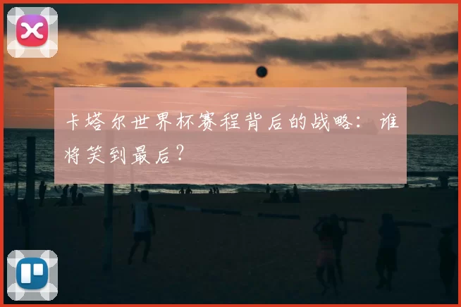 卡塔尔世界杯赛程背后的战略:谁将笑到最后?