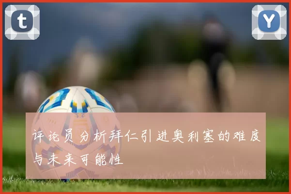 评论员分析拜仁引进奥利塞的难度与未来可能性
