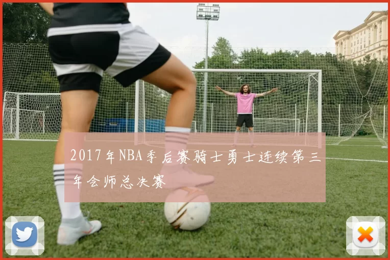 2017年NBA季后赛骑士勇士连续第三年会师总决赛