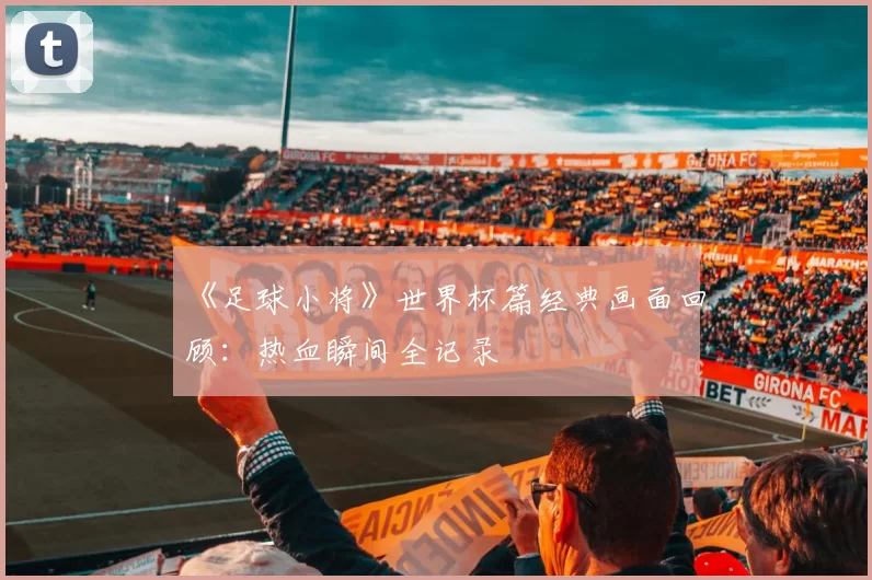 《足球小将》世界杯篇经典画面回顾:热血瞬间全记录