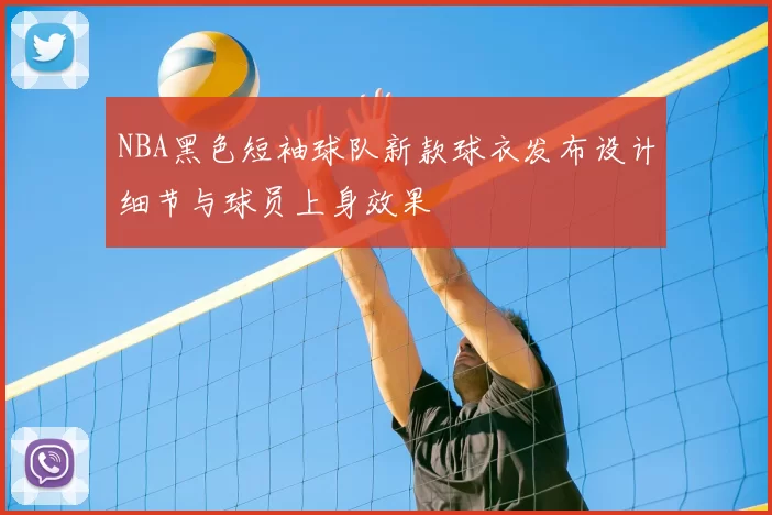 NBA黑色短袖球队新款球衣发布设计细节与球员上身效果