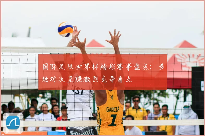 国际足联世界杯精彩赛事盘点:多场对决呈现激烈竞争看点
